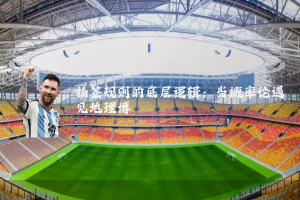 抽签规则的底层逻辑：当概率论遇见地理博弈