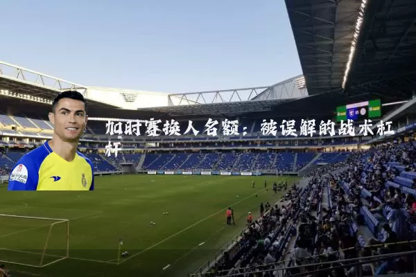 加时赛换人名额：被误解的战术杠杆