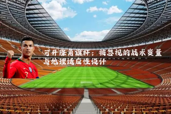 可升降角旗杆：被忽视的战术变量与地理适应性设计