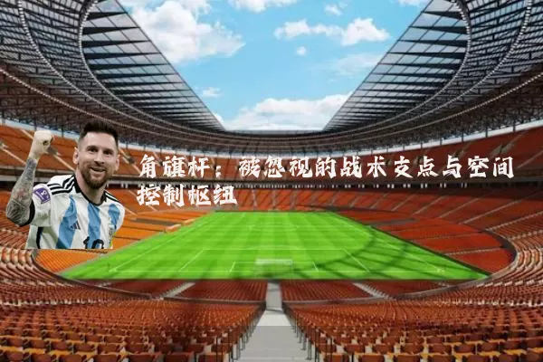 角旗杆：被忽视的战术支点与空间控制枢纽