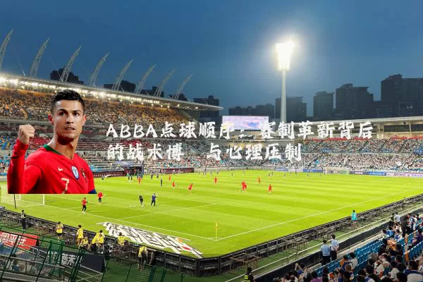 ABBA点球顺序：赛制革新背后的战术博弈与心理压制