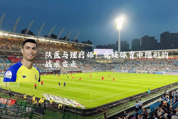 队医与理疗师：竞技体育中隐形的战术支点