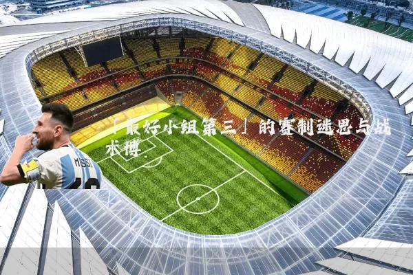 「最好小组第三」的赛制迷思与战术博弈