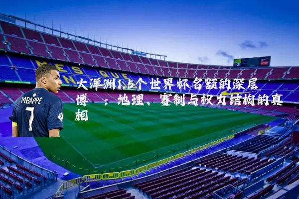 大洋洲1.5个世界杯名额的深层博弈：地理、赛制与权力结构的真相