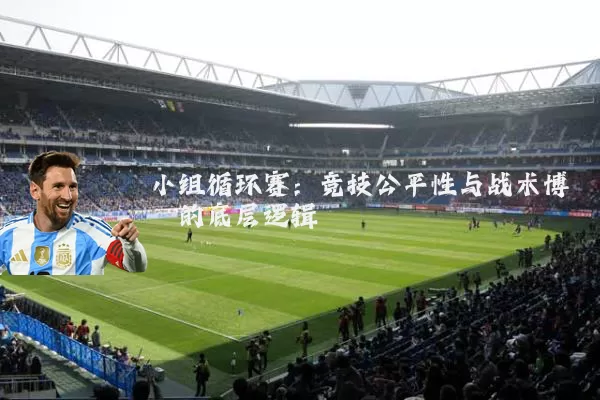 小组循环赛：竞技公平性与战术博弈的底层逻辑