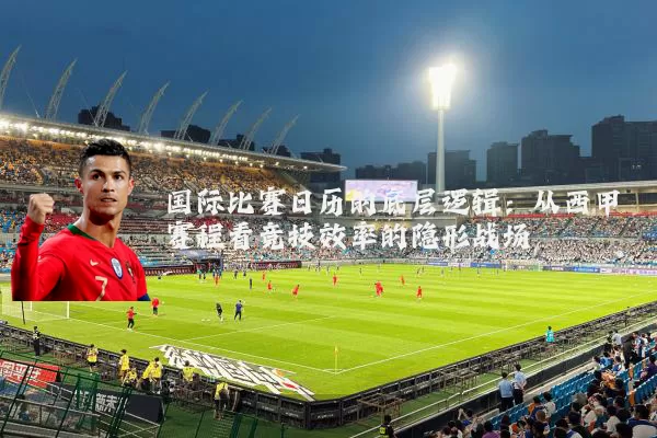 国际比赛日历的底层逻辑：从西甲赛程看竞技效率的隐形战场
