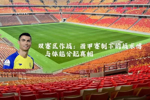 双赛区作战:西甲赛制下的战术博弈与体能分配真相