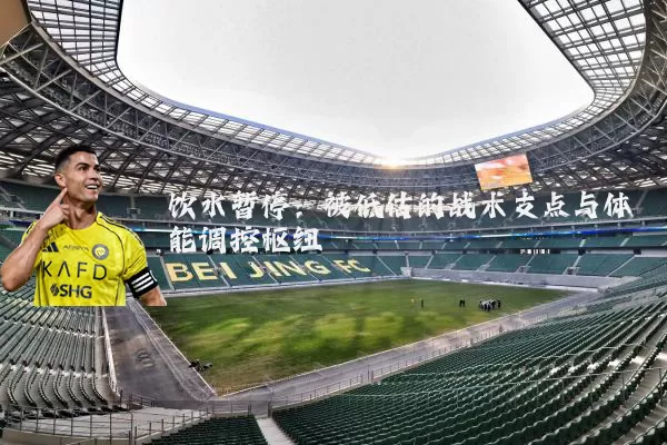 饮水暂停:被低估的战术支点与体能调控枢纽
