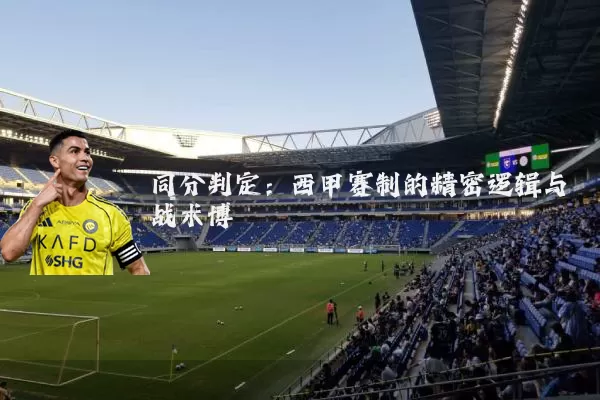 同分判定：西甲赛制的精密逻辑与战术博弈