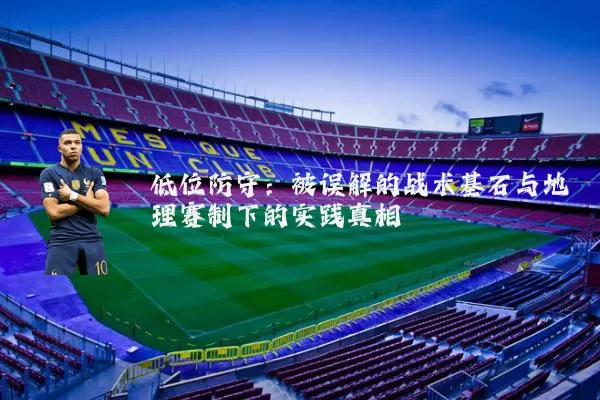 低位防守:被误解的战术基石与地理赛制下的实践真相