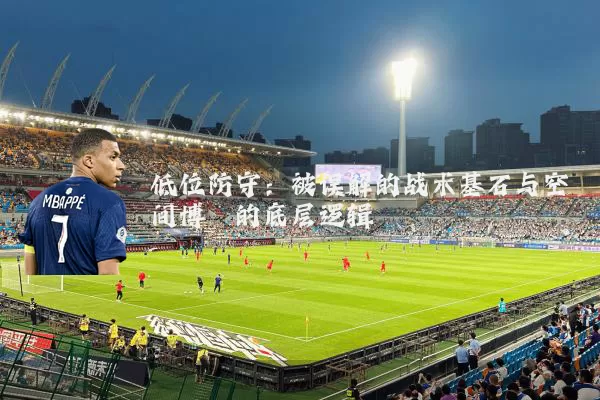 低位防守：被误解的战术基石与空间博弈的底层逻辑
