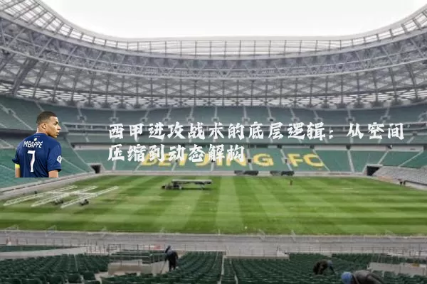 西甲进攻战术的底层逻辑:从空间压缩到动态解构