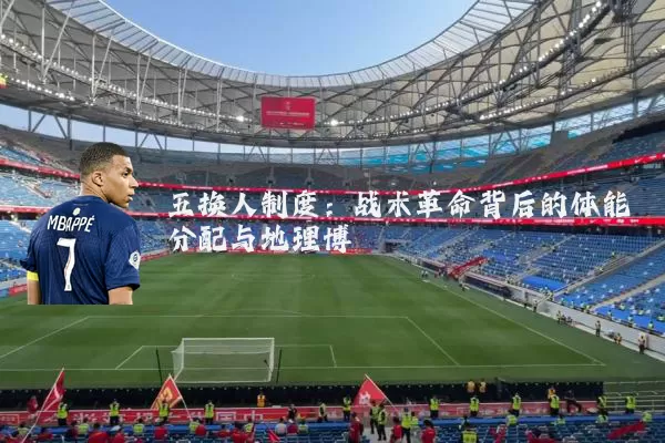 五换人制度：战术革命背后的体能分配与地理博弈